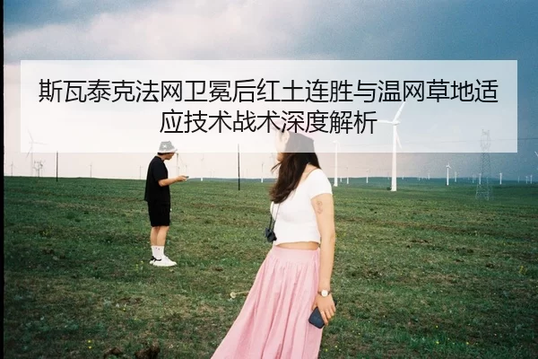 斯瓦泰克法网卫冕后红土连胜与温网草地适应技术战术深度解析
